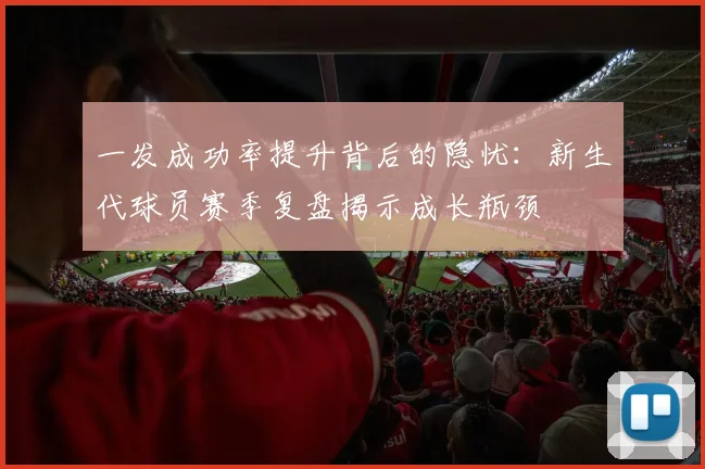 一发成功率提升背后的隐忧：新生代球员赛季复盘揭示成长瓶颈