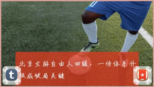 北京女排自由人回暖，一传体系升级成破局关键