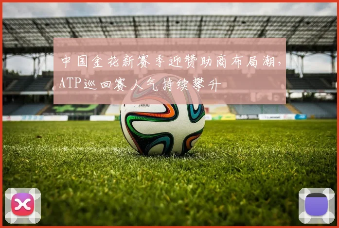 中国金花新赛季迎赞助商布局潮，ATP巡回赛人气持续攀升