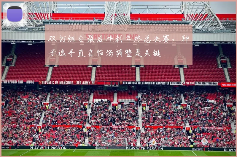 双打组合最后冲刺年终总决赛，种子选手直言临场调整是关键