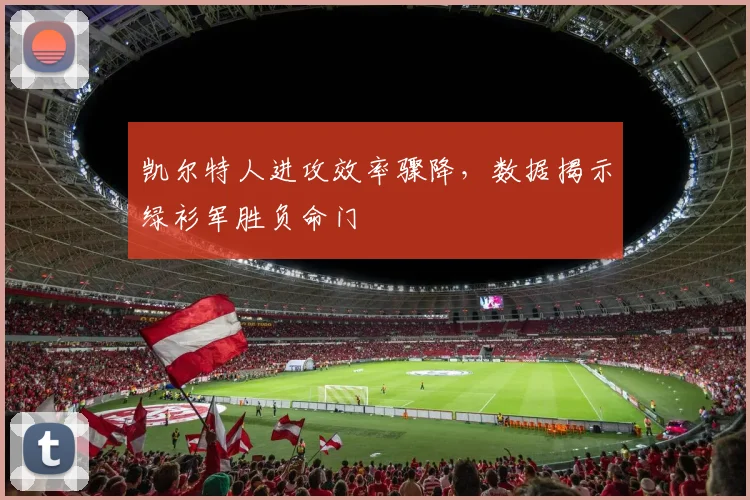 凯尔特人进攻效率骤降，数据揭示绿衫军胜负命门