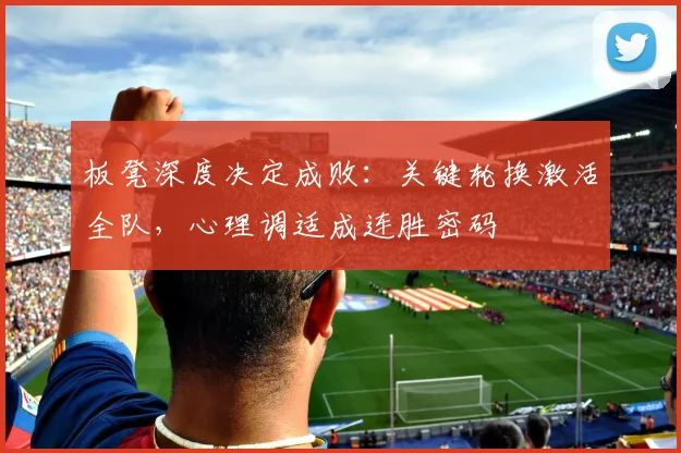 板凳深度决定成败：关键轮换激活全队，心理调适成连胜密码