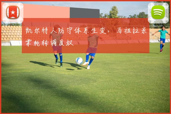 凯尔特人防守体系生变，马祖拉亲掌轮转调度权