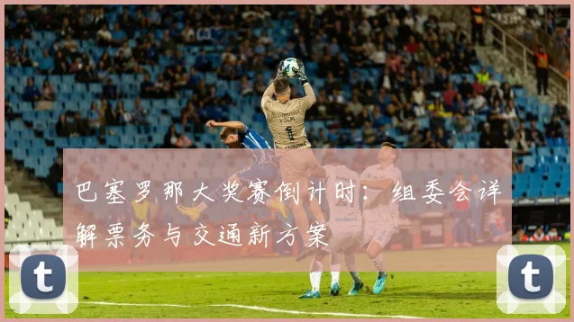 巴塞罗那大奖赛倒计时：组委会详解票务与交通新方案
