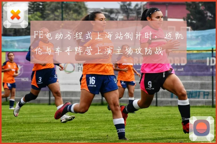 FE电动方程式上海站倒计时，迈凯伦与车手阵营上演主场攻防战