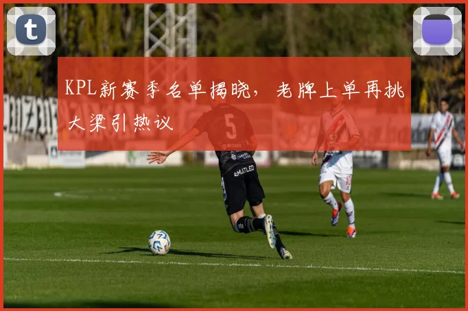 KPL新赛季名单揭晓，老牌上单再挑大梁引热议