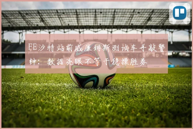 FE沙特站前威廉姆斯测试车手敲警钟：数据亮眼不等于稳操胜券