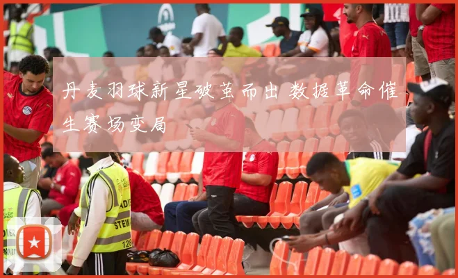 丹麦羽球新星破茧而出 数据革命催生赛场变局