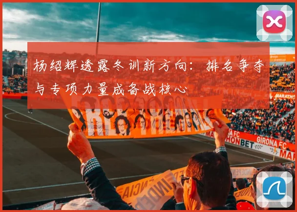 杨绍辉透露冬训新方向：排名争夺与专项力量成备战核心