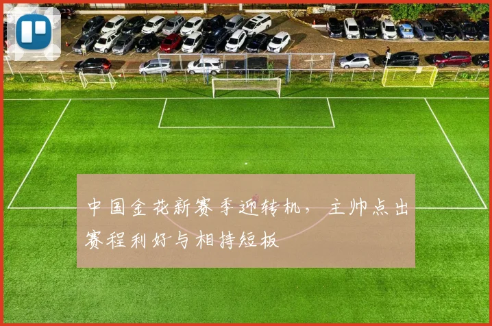 中国金花新赛季迎转机，主帅点出赛程利好与相持短板