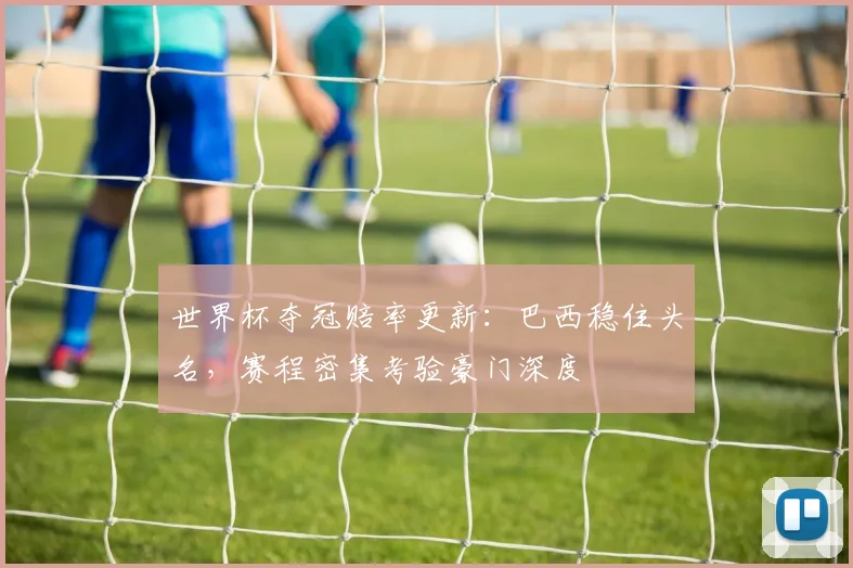 世界杯夺冠赔率更新：巴西稳住头名，赛程密集考验豪门深度