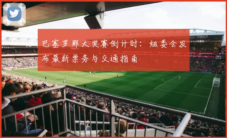 巴塞罗那大奖赛倒计时：组委会发布最新票务与交通指南