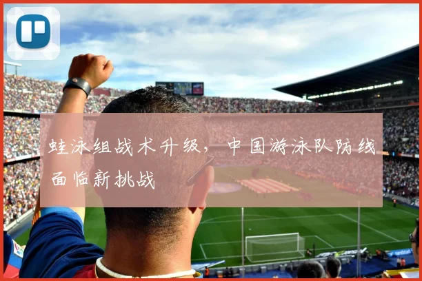 蛙泳组战术升级，中国游泳队防线面临新挑战