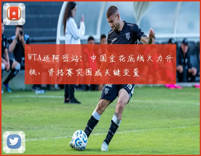 WTA迈阿密站：中国金花底线火力升级，资格赛突围成关键变量