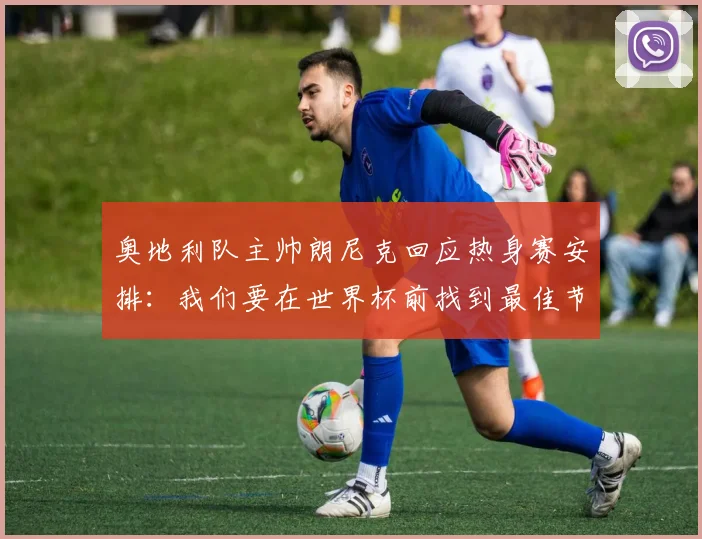 奥地利队主帅朗尼克回应热身赛安排：我们要在世界杯前找到最佳节奏