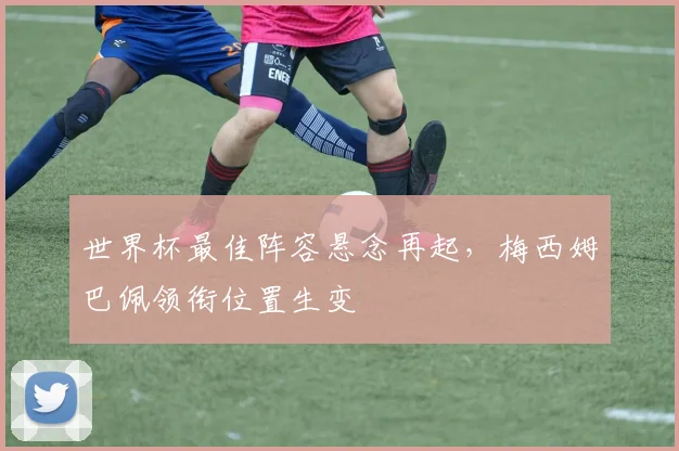 世界杯最佳阵容悬念再起，梅西姆巴佩领衔位置生变