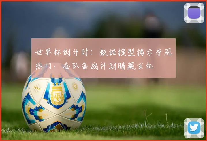 世界杯倒计时：数据模型揭示夺冠热门，各队备战计划暗藏玄机