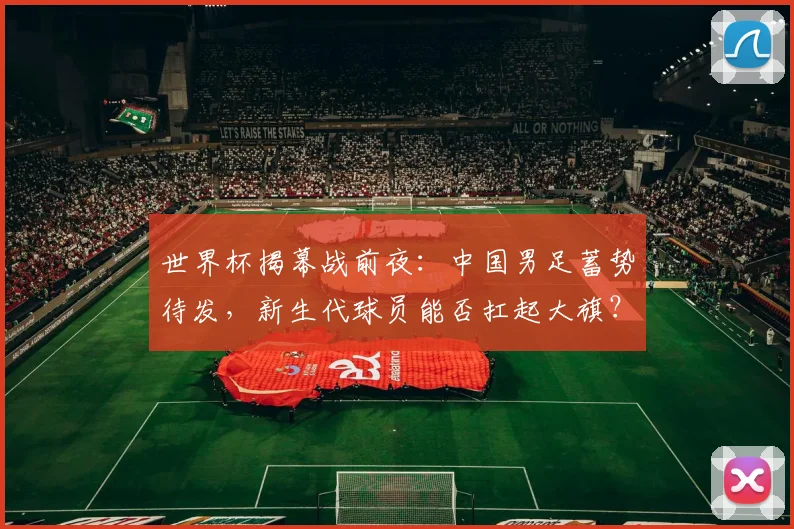 世界杯揭幕战前夜：中国男足蓄势待发，新生代球员能否扛起大旗？