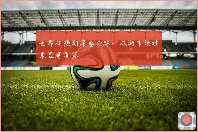 世界杯热潮席卷全球，旅游市场迎来显著复苏