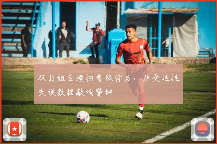 双打组合横扫晋级背后，非受迫性失误数据敲响警钟
