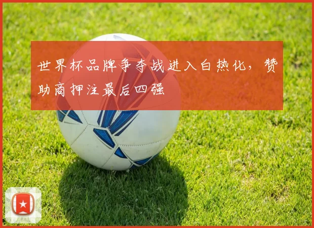 世界杯品牌争夺战进入白热化，赞助商押注最后四强