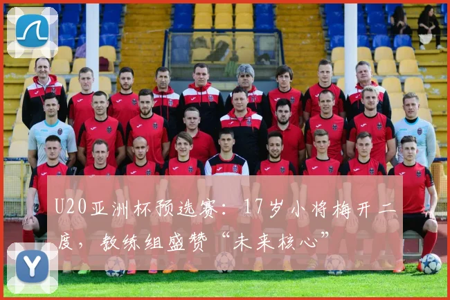 U20亚洲杯预选赛：17岁小将梅开二度，教练组盛赞“未来核心”