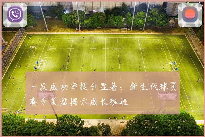 一发成功率提升显著，新生代球员赛季复盘揭示成长轨迹