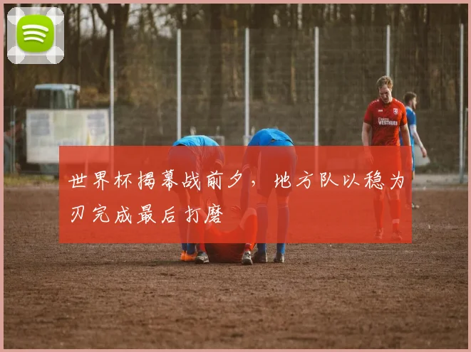 世界杯揭幕战前夕，地方队以稳为刃完成最后打磨